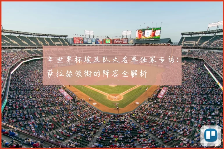 年世界杯埃及队大名单独家专访：萨拉赫领衔的阵容全解析