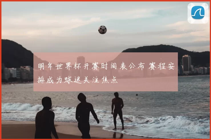 明年世界杯开赛时间表公布 赛程安排成为球迷关注焦点
