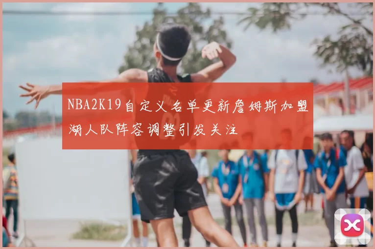 NBA2K19自定义名单更新詹姆斯加盟湖人队阵容调整引发关注