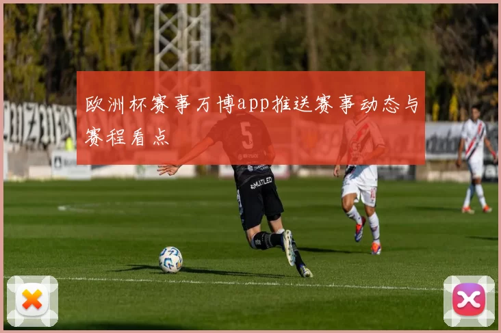 欧洲杯赛事万博app推送赛事动态与赛程看点