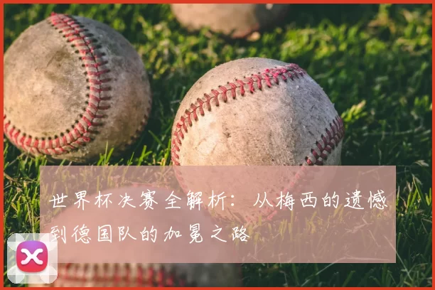 世界杯决赛全解析:从梅西的遗憾到德国队的加冕之路