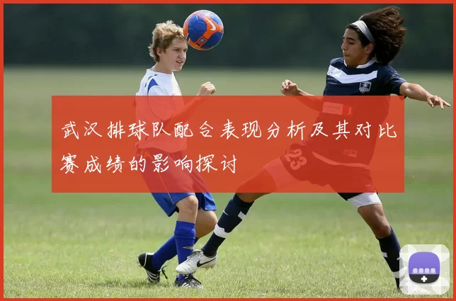武汉排球队配合表现分析及其对比赛成绩的影响探讨