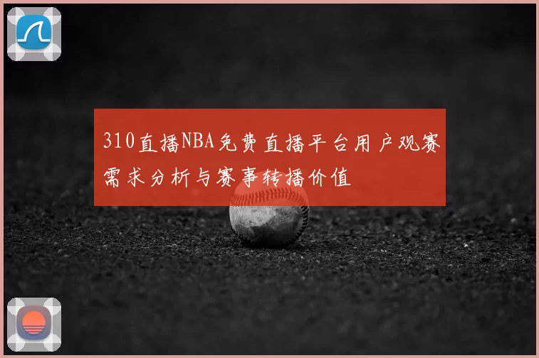 310直播NBA免费直播平台用户观赛需求分析与赛事转播价值