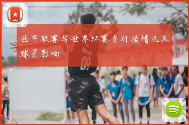 西甲联赛与世界杯赛季对接情况及球员影响