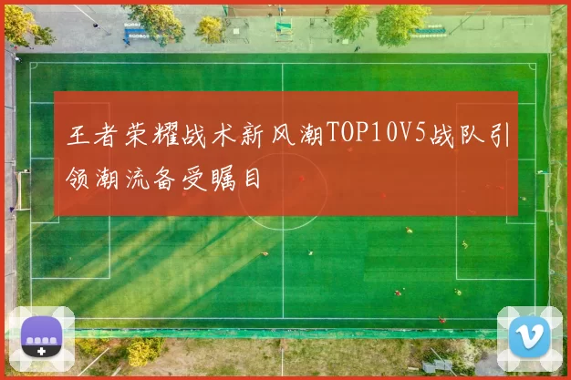 王者荣耀战术新风潮TOP10V5战队引领潮流备受瞩目