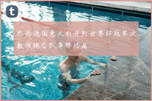 巴西德国意大利并列世界杯冠军次数领跑各队争锋格局