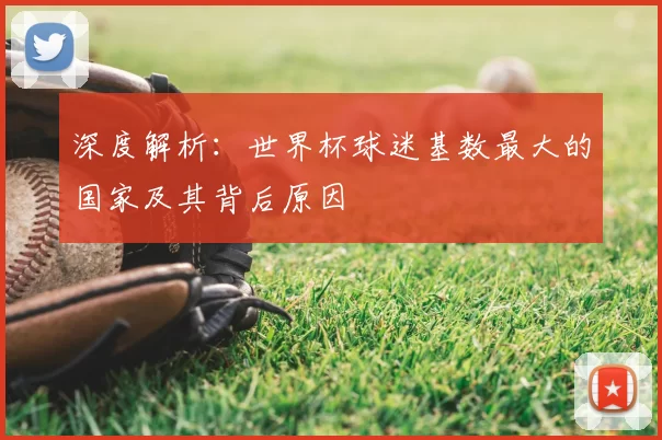 深度解析:世界杯球迷基数最大的国家及其背后原因