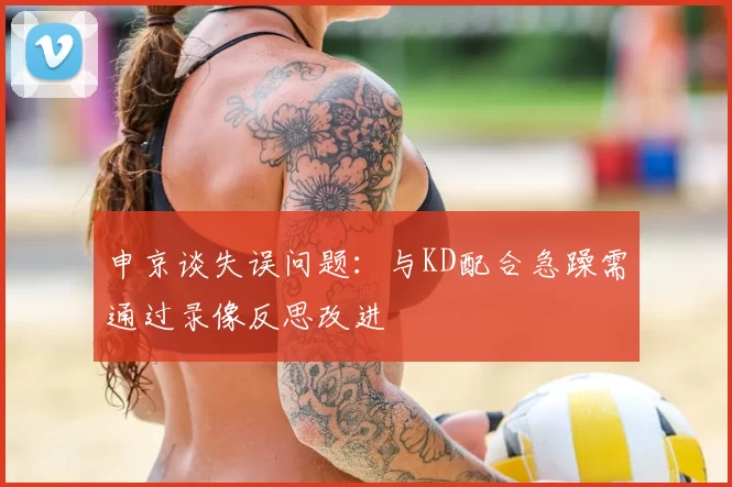 申京谈失误问题:与KD配合急躁需通过录像反思改进