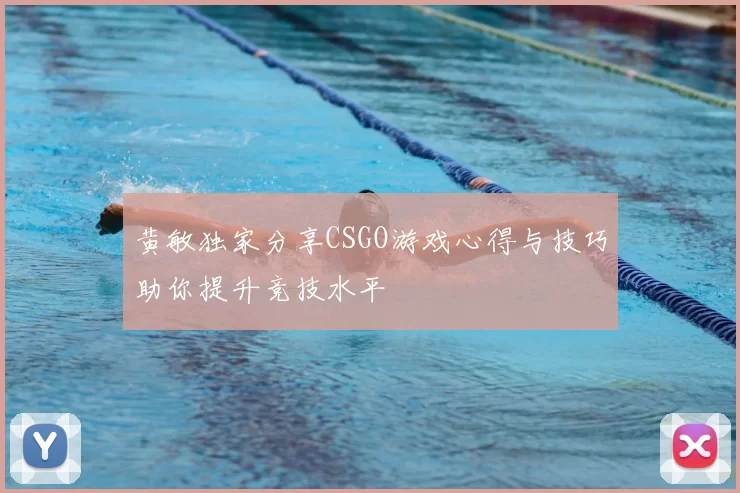 黄敏独家分享CSGO游戏心得与技巧助你提升竞技水平
