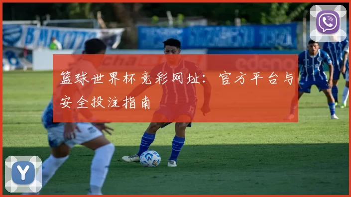 篮球世界杯竞彩网址：官方平台与安全投注指南