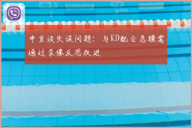 申京谈失误问题:与KD配合急躁需通过录像反思改进