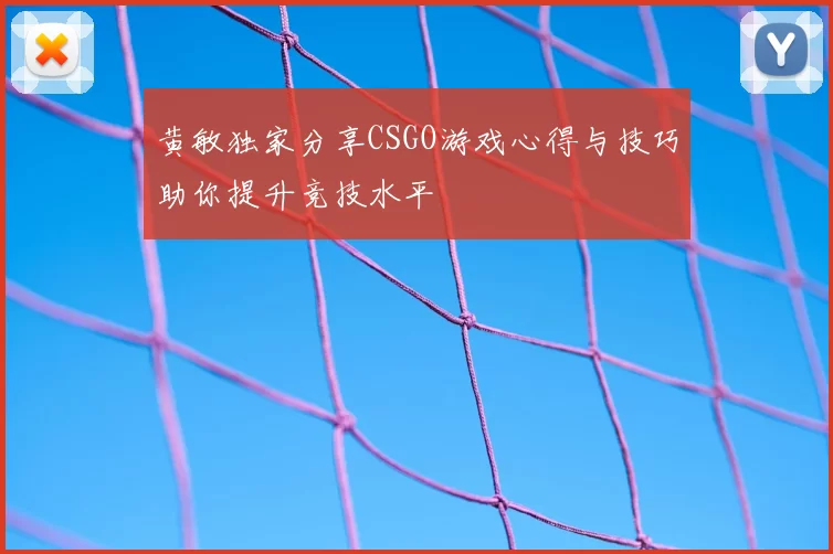 黄敏独家分享CSGO游戏心得与技巧助你提升竞技水平