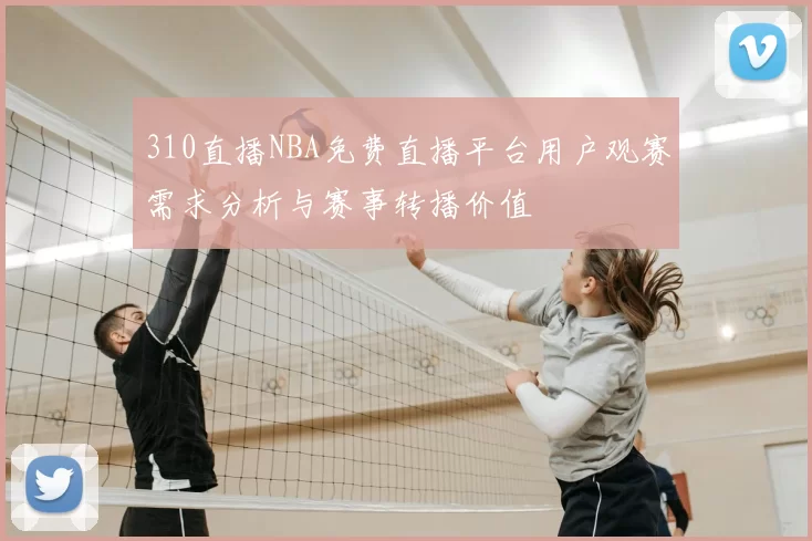 310直播NBA免费直播平台用户观赛需求分析与赛事转播价值