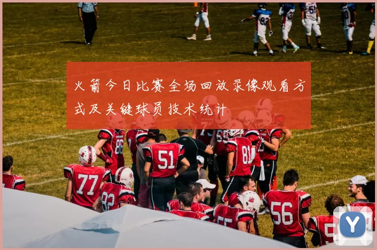 火箭今日比赛全场回放录像观看方式及关键球员技术统计