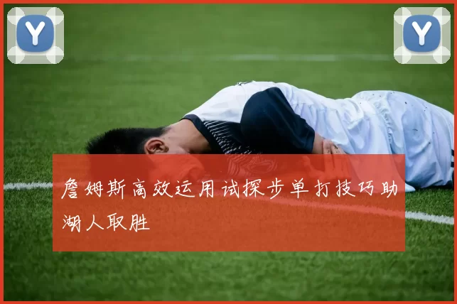 詹姆斯高效运用试探步单打技巧助湖人取胜