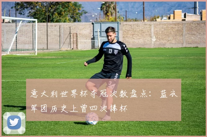 意大利世界杯夺冠次数盘点:蓝衣军团历史上曾四次捧杯