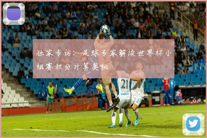 独家专访:足球专家解读世界杯小组赛积分计算奥秘