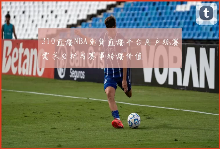 310直播NBA免费直播平台用户观赛需求分析与赛事转播价值