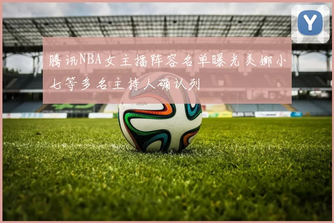腾讯NBA女主播阵容名单曝光美娜小七等多名主持人确认列