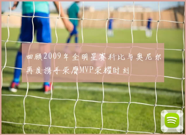 回顾2009年全明星赛科比与奥尼尔再度携手荣膺MVP荣耀时刻