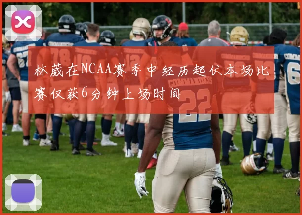 林葳在NCAA赛季中经历起伏本场比赛仅获6分钟上场时间