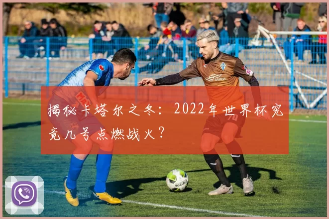 揭秘卡塔尔之冬:2022年世界杯究竟几号点燃战火?
