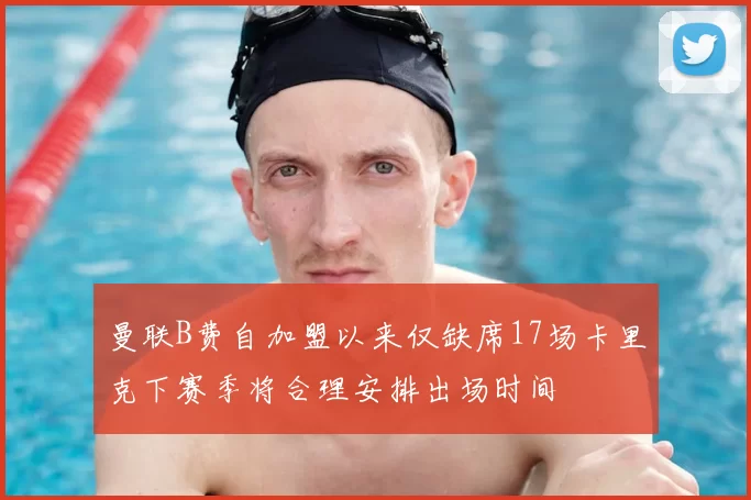 曼联B费自加盟以来仅缺席17场卡里克下赛季将合理安排出场时间