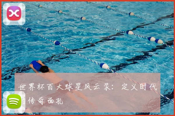 世界杯百大球星风云录：定义时代的传奇面孔