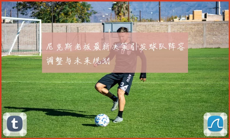 尼克斯老板最新决策引发球队阵容调整与未来规划