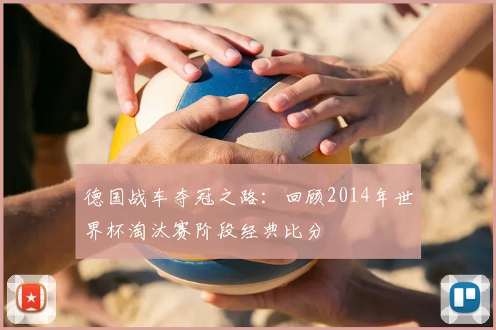 德国战车夺冠之路:回顾2014年世界杯淘汰赛阶段经典比分