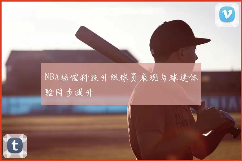 NBA场馆科技升级球员表现与球迷体验同步提升