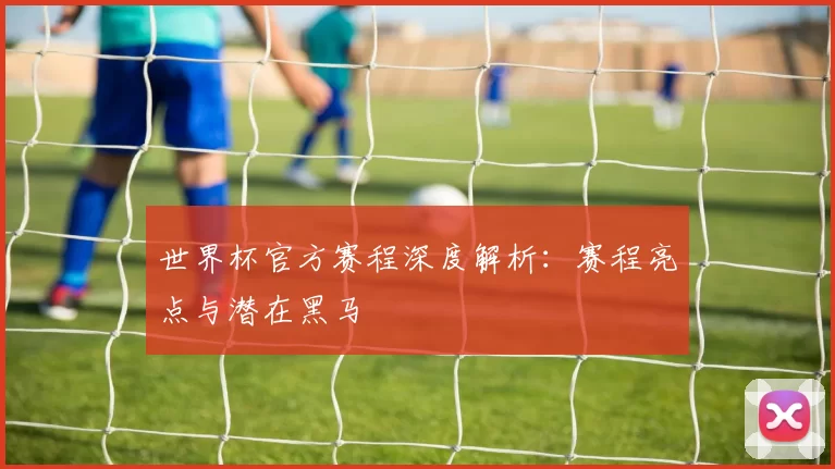 世界杯官方赛程深度解析:赛程亮点与潜在黑马