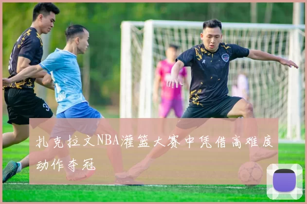 扎克拉文NBA灌篮大赛中凭借高难度动作夺冠
