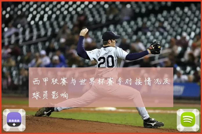 西甲联赛与世界杯赛季对接情况及球员影响