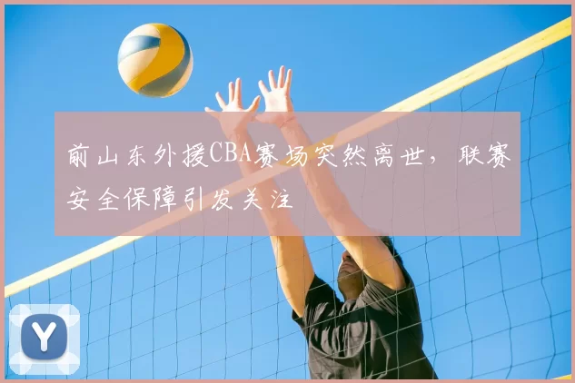 前山东外援CBA赛场突然离世，联赛安全保障引发关注