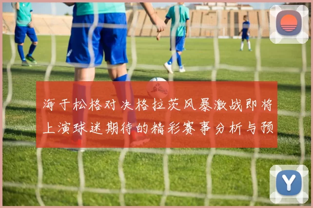 海于松格对决格拉茨风暴激战即将上演球迷期待的精彩赛事分析与预测