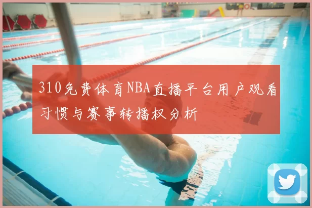 310免费体育NBA直播平台用户观看习惯与赛事转播权分析