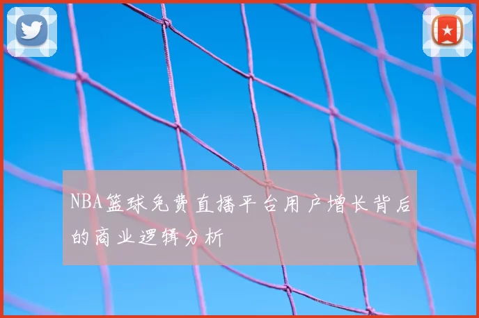 NBA篮球免费直播平台用户增长背后的商业逻辑分析