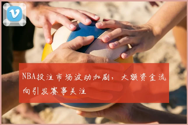NBA投注市场波动加剧，大额资金流向引发赛事关注