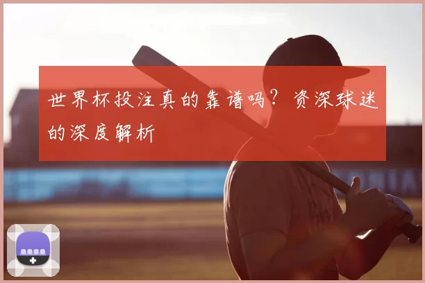 世界杯投注真的靠谱吗?资深球迷的深度解析