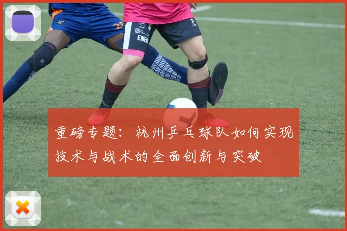 重磅专题：杭州乒乓球队如何实现技术与战术的全面创新与突破