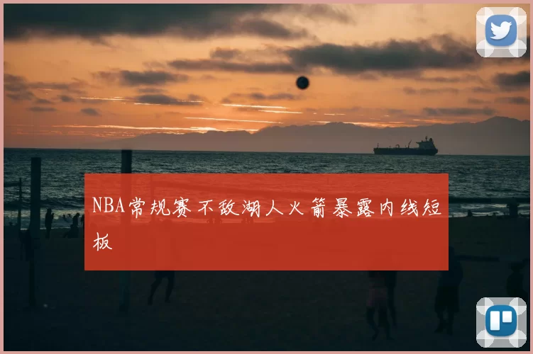 NBA常规赛不敌湖人火箭暴露内线短板