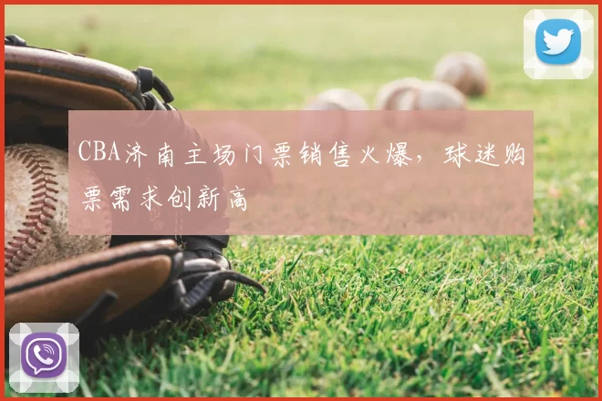 CBA济南主场门票销售火爆，球迷购票需求创新高