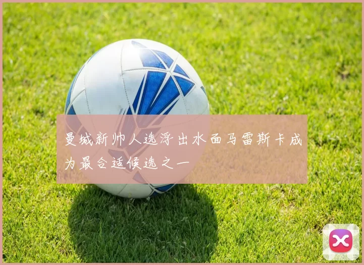 曼城新帅人选浮出水面马雷斯卡成为最合适候选之一