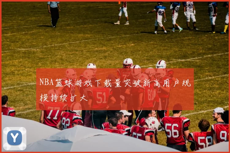 NBA篮球游戏下载量突破新高用户规模持续扩大
