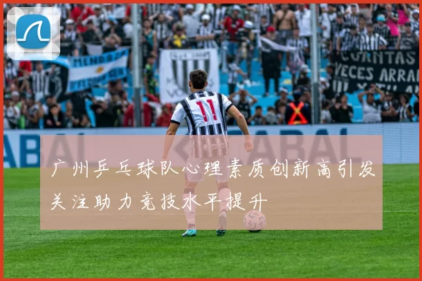 广州乒乓球队心理素质创新高引发关注助力竞技水平提升