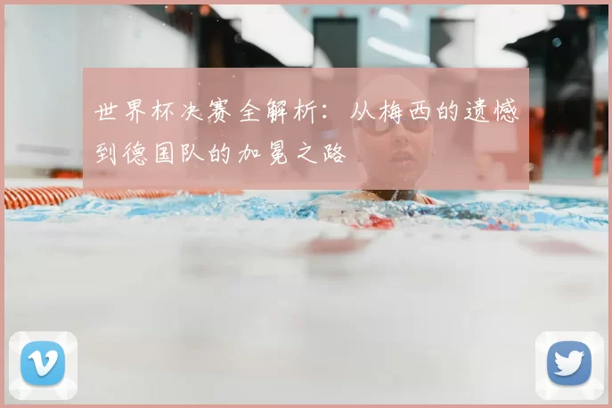 世界杯决赛全解析：从梅西的遗憾到德国队的加冕之路