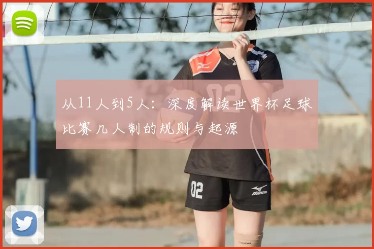 从11人到5人：深度解读世界杯足球比赛几人制的规则与起源