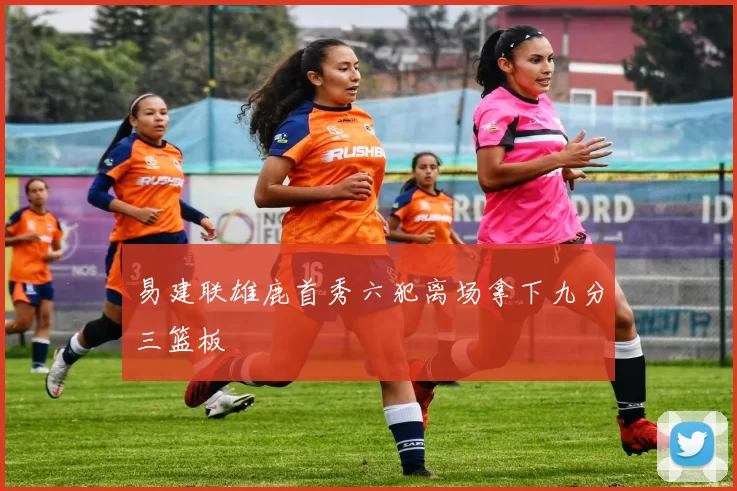 易建联雄鹿首秀六犯离场拿下九分三篮板