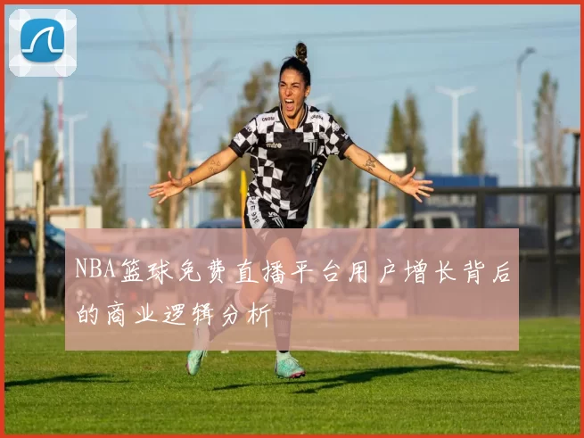 NBA篮球免费直播平台用户增长背后的商业逻辑分析